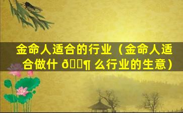 金命人适合的行业（金命人适合做什 🐶 么行业的生意）